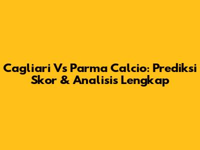 Cagliari Vs Parma Calcio: Prediksi Skor & Analisis Lengkap