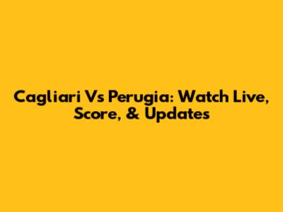 Cagliari Vs Perugia: Watch Live, Score, & Updates