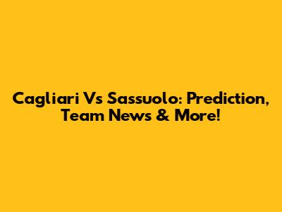 Cagliari Vs Sassuolo: Prediction, Team News & More!