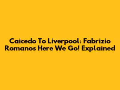 Caicedo To Liverpool: Fabrizio Romano's "Here We Go!" Explained