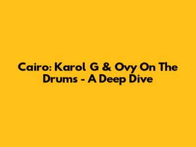Cairo: Karol G & Ovy On The Drums - A Deep Dive