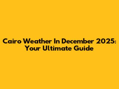 Cairo Weather In December 2025: Your Ultimate Guide