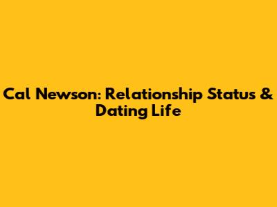 Cal Newson: Relationship Status & Dating Life
