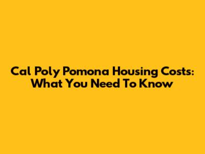 Cal Poly Pomona Housing Costs: What You Need To Know
