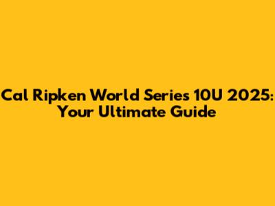 Cal Ripken World Series 10U 2025: Your Ultimate Guide