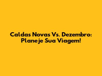 Caldas Novas Vs. Dezembro: Planeje Sua Viagem!