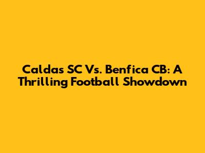 Caldas SC Vs. Benfica CB: A Thrilling Football Showdown