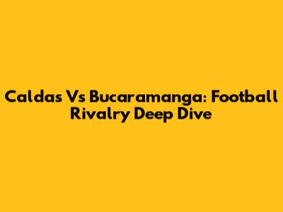 Caldas Vs Bucaramanga: Football Rivalry Deep Dive