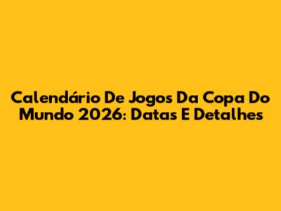 Calendário De Jogos Da Copa Do Mundo 2026: Datas E Detalhes