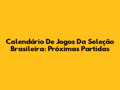 Calendário De Jogos Da Seleção Brasileira: Próximas Partidas