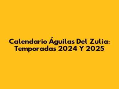 Calendario Águilas Del Zulia: Temporadas 2024 Y 2025