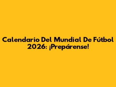 Calendario Del Mundial De Fútbol 2026: ¡Prepárense!