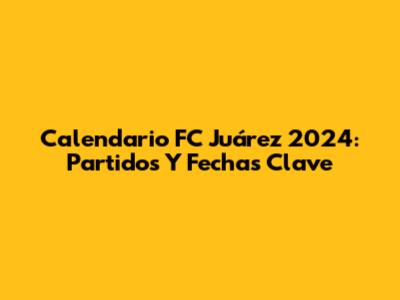 Calendario FC Juárez 2024: Partidos Y Fechas Clave