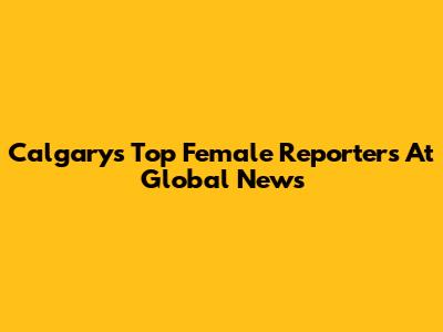 Calgary's Top Female Reporters At Global News