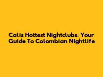 Cali's Hottest Nightclubs: Your Guide To Colombian Nightlife