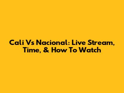 Cali Vs Nacional: Live Stream, Time, & How To Watch