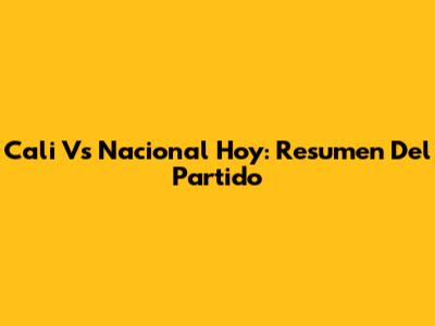 Cali Vs Nacional Hoy: Resumen Del Partido