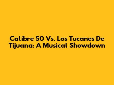 Calibre 50 Vs. Los Tucanes De Tijuana: A Musical Showdown