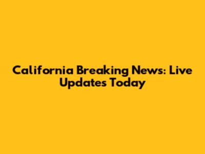 California Breaking News: Live Updates Today