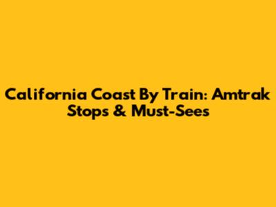 California Coast By Train: Amtrak Stops & Must-Sees
