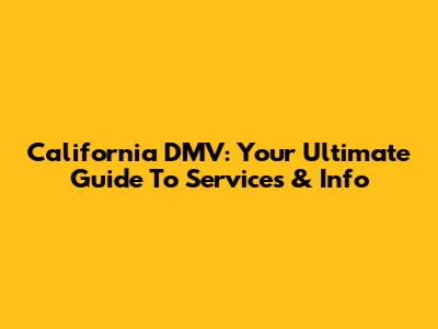 California DMV: Your Ultimate Guide To Services & Info