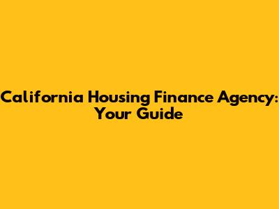 California Housing Finance Agency: Your Guide
