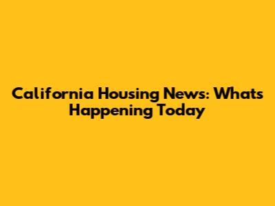 California Housing News: What's Happening Today