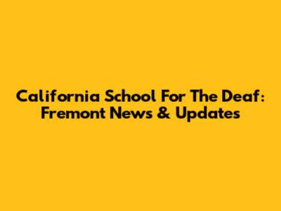 California School For The Deaf: Fremont News & Updates