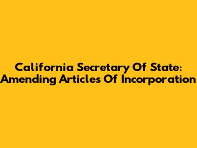 California Secretary Of State: Amending Articles Of Incorporation