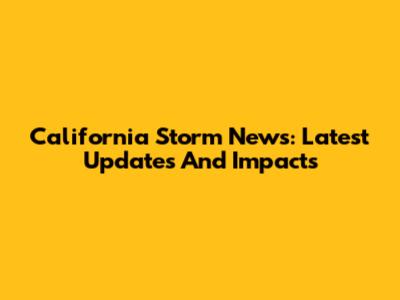 California Storm News: Latest Updates And Impacts