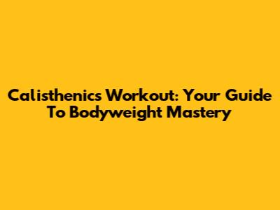 Calisthenics Workout: Your Guide To Bodyweight Mastery