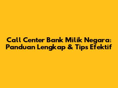 Call Center Bank Milik Negara: Panduan Lengkap & Tips Efektif