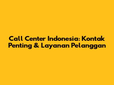 Call Center Indonesia: Kontak Penting & Layanan Pelanggan