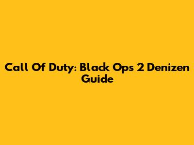 Call Of Duty: Black Ops 2 Denizen Guide