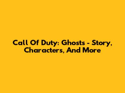 Call Of Duty: Ghosts - Story, Characters, And More