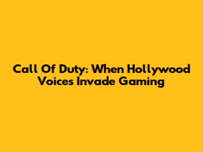 Call Of Duty: When Hollywood Voices Invade Gaming