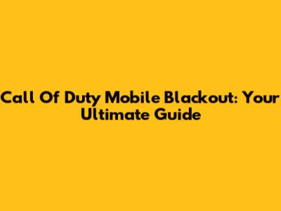 Call Of Duty Mobile Blackout: Your Ultimate Guide