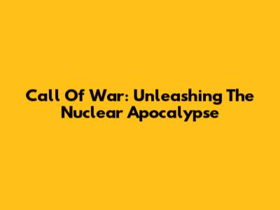 Call Of War: Unleashing The Nuclear Apocalypse