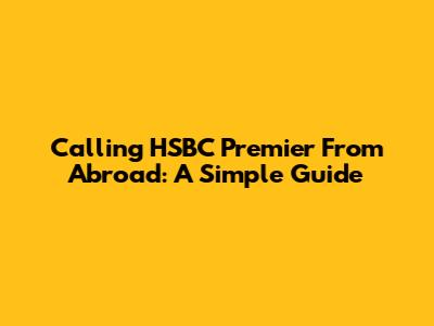 Calling HSBC Premier From Abroad: A Simple Guide