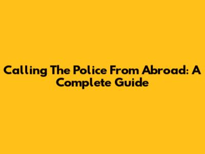 Calling The Police From Abroad: A Complete Guide