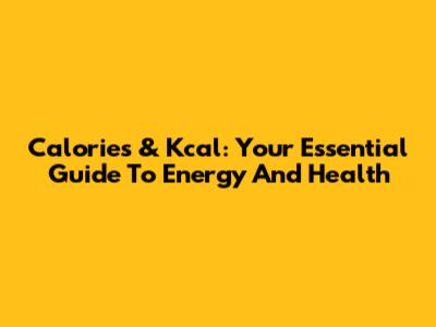 Calories & Kcal: Your Essential Guide To Energy And Health