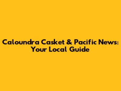 Caloundra Casket & Pacific News: Your Local Guide