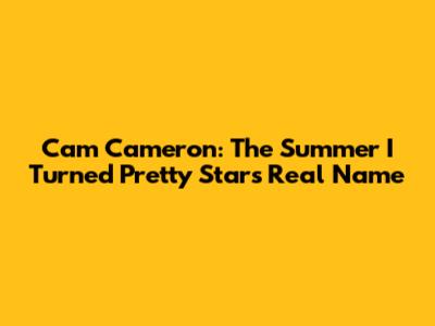 Cam Cameron: The Summer I Turned Pretty Star's Real Name