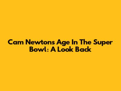Cam Newton's Age In The Super Bowl: A Look Back
