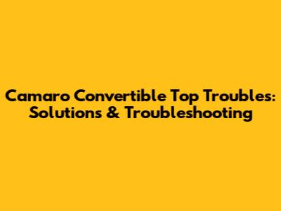 Camaro Convertible Top Troubles: Solutions & Troubleshooting
