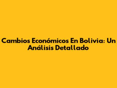 Cambios Económicos En Bolivia: Un Análisis Detallado