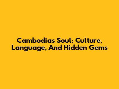 Cambodia's Soul: Culture, Language, And Hidden Gems