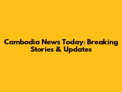 Cambodia News Today: Breaking Stories & Updates