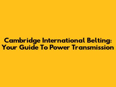 Cambridge International Belting: Your Guide To Power Transmission