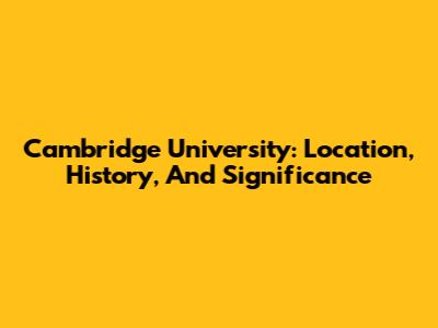 Cambridge University: Location, History, And Significance